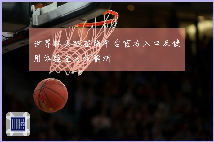 世界杯买球在线平台官方入口及使用体验全方位解析