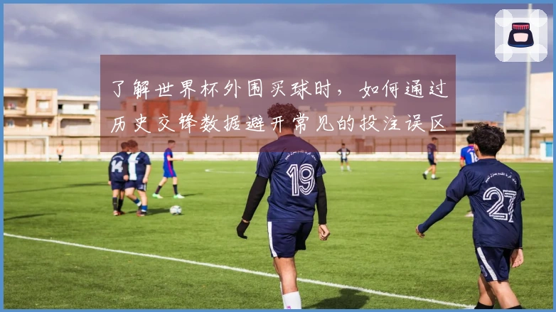 了解世界杯外围买球时，如何通过历史交锋数据避开常见的投注误区