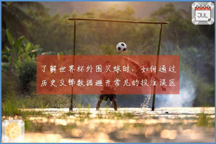 了解世界杯外围买球时，如何通过历史交锋数据避开常见的投注误区