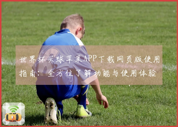 世界杯买球苹果APP下载网页版使用指南：全方位了解功能与使用体验