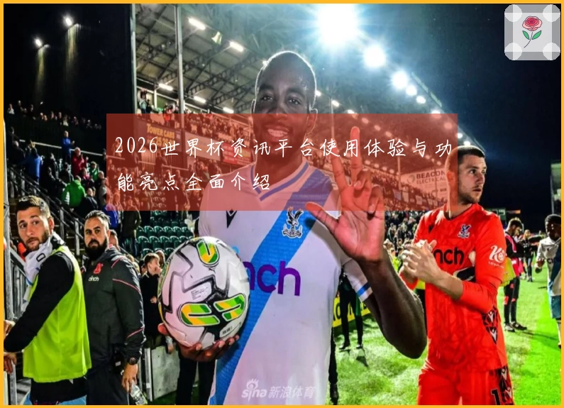 2026世界杯资讯平台使用体验与功能亮点全面介绍