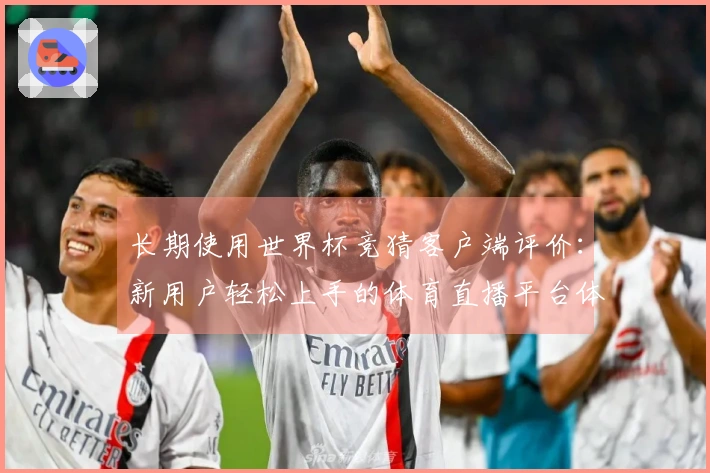 长期使用世界杯竞猜客户端评价：新用户轻松上手的体育直播平台体验分享