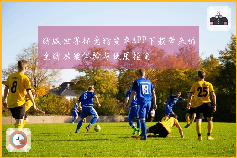 新版世界杯竞猜安卓APP下载带来的全新功能体验与使用指南