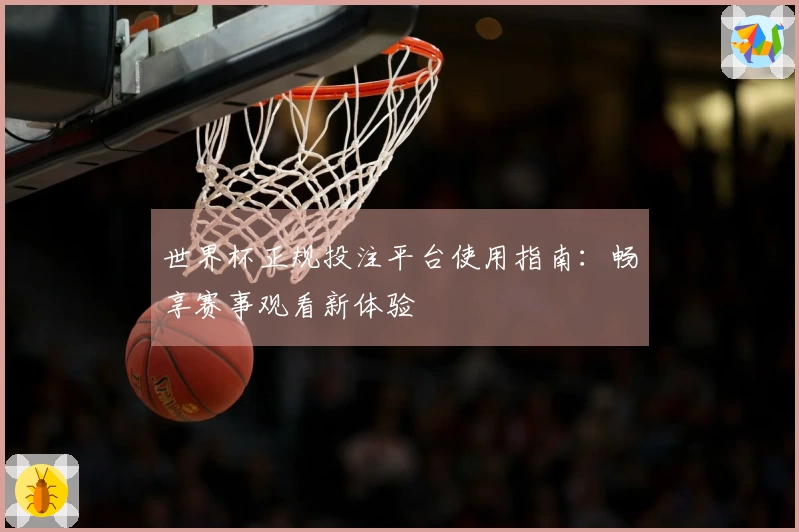 世界杯正规投注平台使用指南：畅享赛事观看新体验