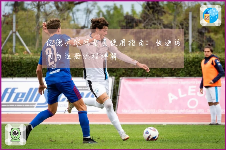亿德买球网首页使用指南：快速访问与注册流程详解