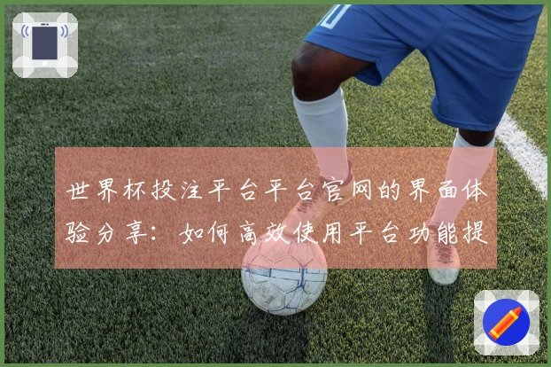 世界杯投注平台平台官网的界面体验分享：如何高效使用平台功能提升观赛乐趣