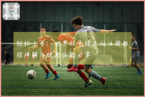 轻松上手：世界杯竞猜主站注册教程详解与使用体验分享