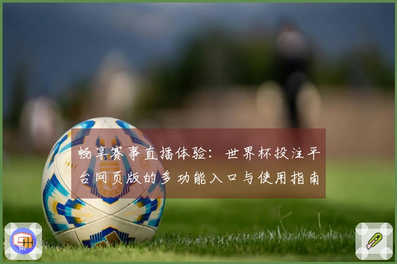 畅享赛事直播体验：世界杯投注平台网页版的多功能入口与使用指南