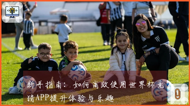 新手指南：如何高效使用世界杯竞猜APP提升体验与乐趣