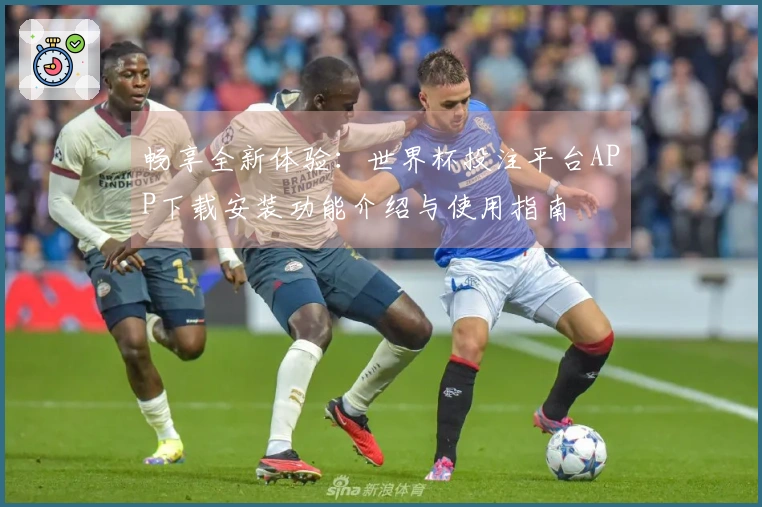畅享全新体验：世界杯投注平台APP下载安装功能介绍与使用指南