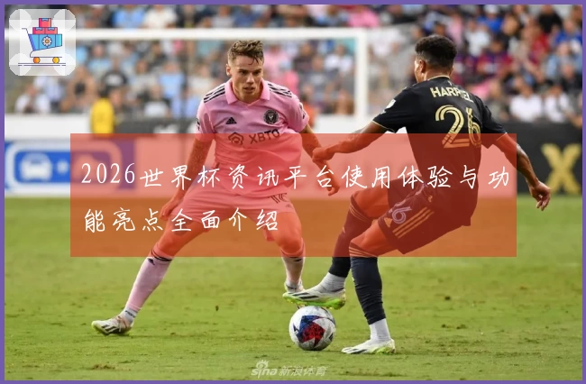 2026世界杯资讯平台使用体验与功能亮点全面介绍