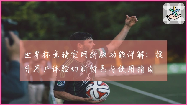 世界杯竞猜官网新版功能详解：提升用户体验的新特色与使用指南