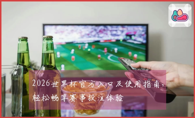 2026世界杯官方入口及使用指南，轻松畅享赛事投注体验
