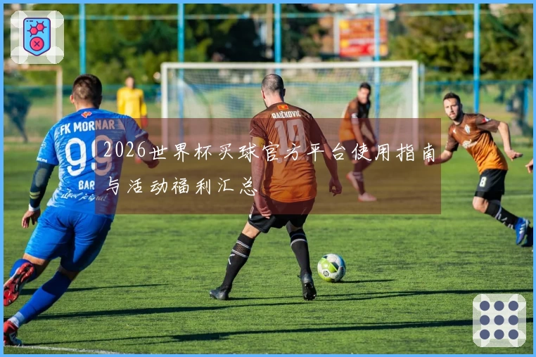 2026世界杯买球官方平台使用指南与活动福利汇总