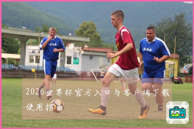 2026世界杯官方入口与客户端下载使用指南