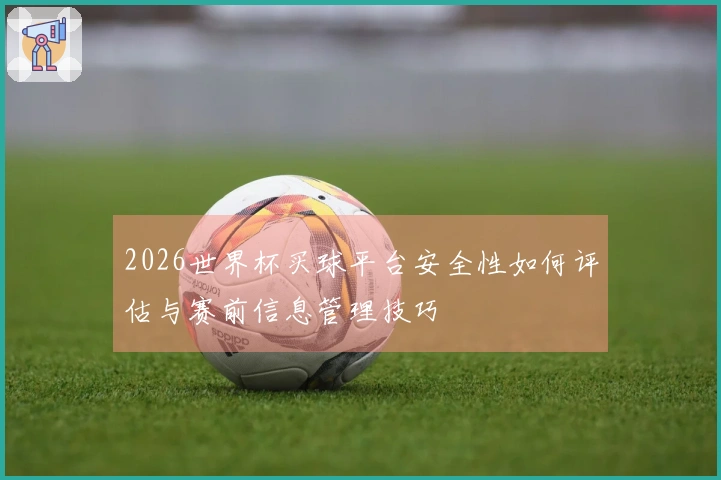 2026世界杯买球平台安全性如何评估与赛前信息管理技巧