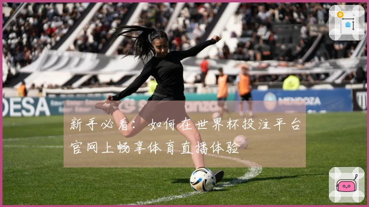 新手必看：如何在世界杯投注平台官网上畅享体育直播体验